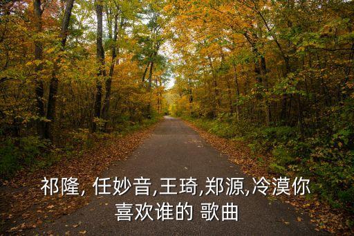 祁隆, 任妙音,王琦,郑源,冷漠你喜欢谁的 歌曲