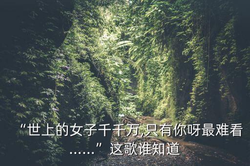 “世上的女子千千万,只有你呀最难看……”这歌谁知道