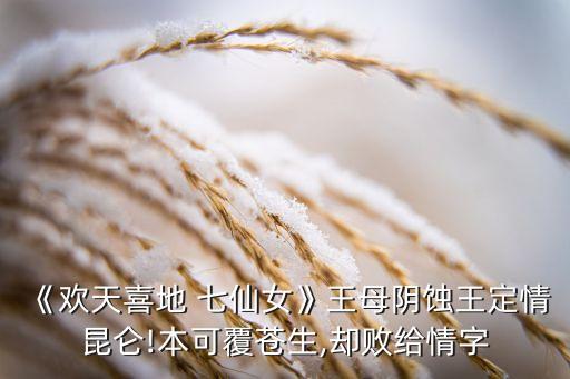 《欢天喜地 七仙女》王母阴蚀王定情昆仑!本可覆苍生,却败给情字