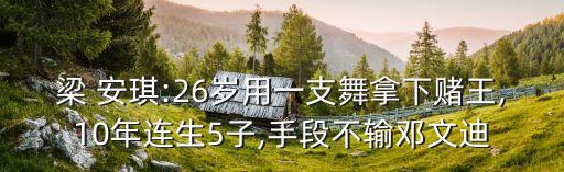 梁 安琪:26岁用一支舞拿下赌王,10年连生5子,手段不输邓文迪