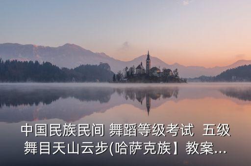 中国民族民间 舞蹈等级考试  五级舞目天山云步(哈萨克族】教案...