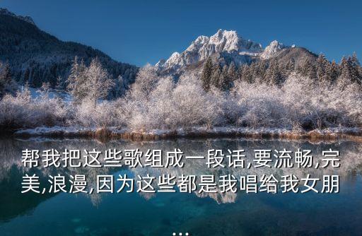 帮我把这些歌组成一段话,要流畅,完美,浪漫,因为这些都是我唱给我女朋...