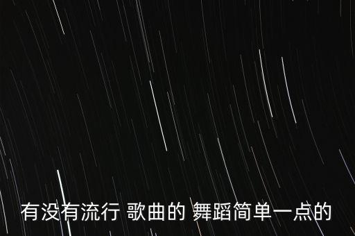 有没有流行 歌曲的 舞蹈简单一点的