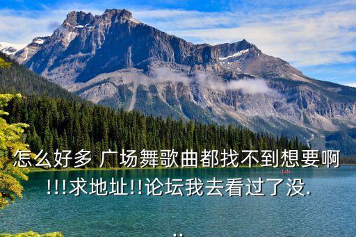 怎么好多 广场舞歌曲都找不到想要啊!!!求地址!!论坛我去看过了没...