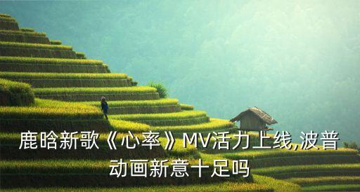 鹿晗新歌《心率》MV活力上线,波普动画新意十足吗