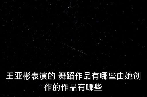 王亚彬表演的 舞蹈作品有哪些由她创作的作品有哪些