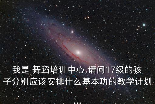 我是 舞蹈培训中心,请问17级的孩子分别应该安排什么基本功的教学计划...