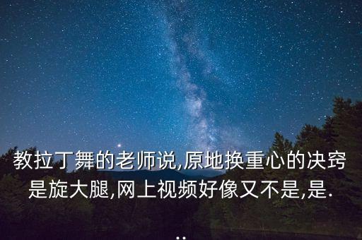 教拉丁舞的老师说,原地换重心的决窍是旋大腿,网上视频好像又不是,是...