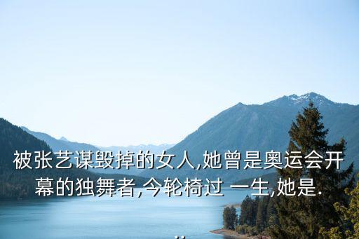 被张艺谋毁掉的女人,她曾是奥运会开幕的独舞者,今轮椅过 一生,她是...