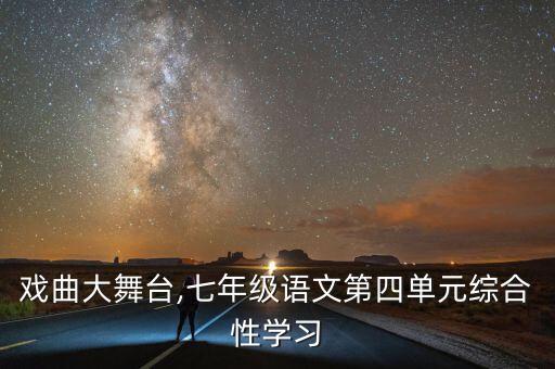 戏曲大舞台,七年级语文第四单元综合性学习