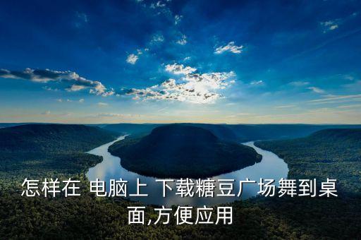 怎样在 电脑上 下载糖豆广场舞到桌面,方便应用