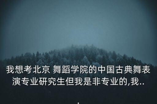 我想考北京 舞蹈学院的中国古典舞表演专业研究生但我是非专业的,我...
