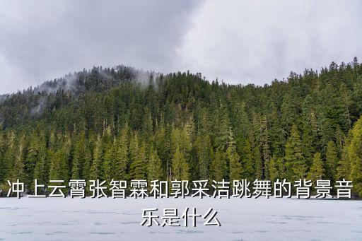 冲上云霄张智霖和郭采洁跳舞的背景音乐是什么