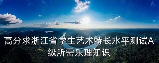 高分求浙江省学生艺术特长水平测试A级所需乐理知识
