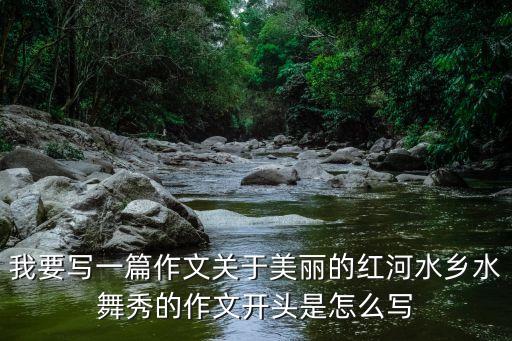 我要写一篇作文关于美丽的红河水乡水舞秀的作文开头是怎么写
