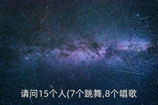 请问15个人(7个跳舞,8个唱歌