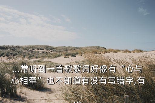 ...常听到一首歌歌词好像有“心与 心相牵”也不知道有没有写错字,有...