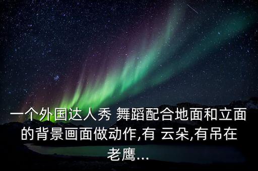一个外国达人秀 舞蹈配合地面和立面的背景画面做动作,有 云朵,有吊在老鹰...