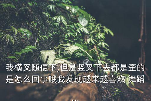 我横叉随便下,但是竖叉下去都是歪的是怎么回事哦我发现越来越喜欢 舞蹈...