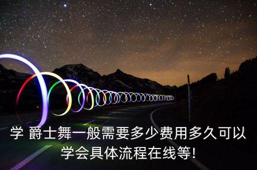 学 爵士舞一般需要多少费用多久可以学会具体流程在线等!