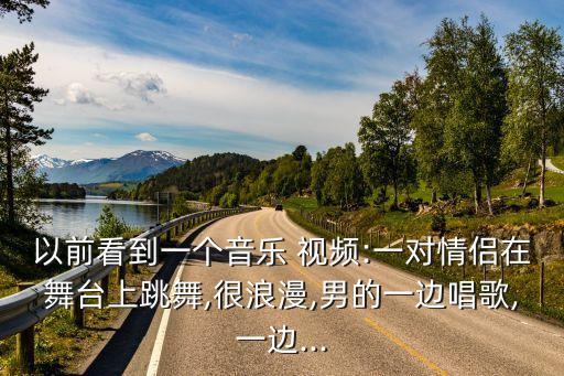 以前看到一个音乐 视频:一对情侣在舞台上跳舞,很浪漫,男的一边唱歌,一边...