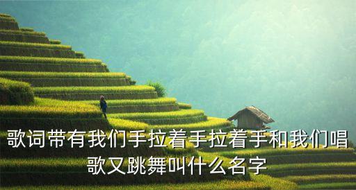 歌词带有我们手拉着手拉着手和我们唱歌又跳舞叫什么名字
