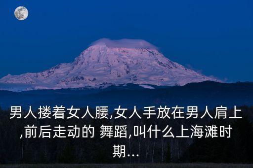 男人搂着女人腰,女人手放在男人肩上,前后走动的 舞蹈,叫什么上海滩时期...