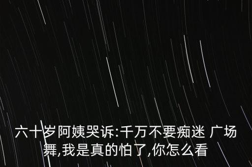 六十岁阿姨哭诉:千万不要痴迷 广场舞,我是真的怕了,你怎么看