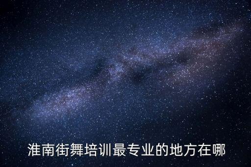  淮南街舞培训最专业的地方在哪