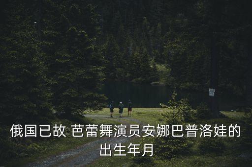 俄国已故 芭蕾舞演员安娜巴普洛娃的出生年月
