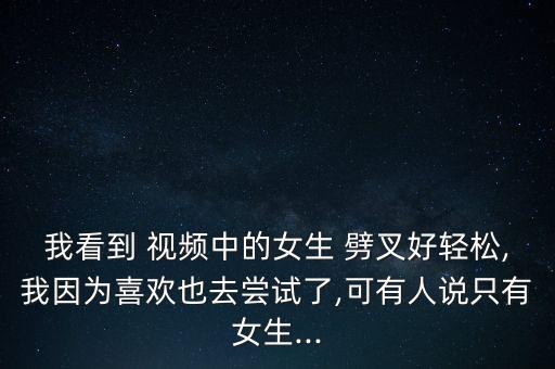 我看到 视频中的女生 劈叉好轻松,我因为喜欢也去尝试了,可有人说只有女生...