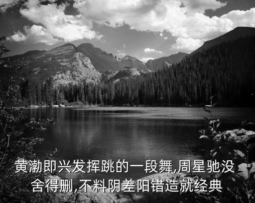 黄渤即兴发挥跳的一段舞,周星驰没 舍得删,不料阴差阳错造就经典