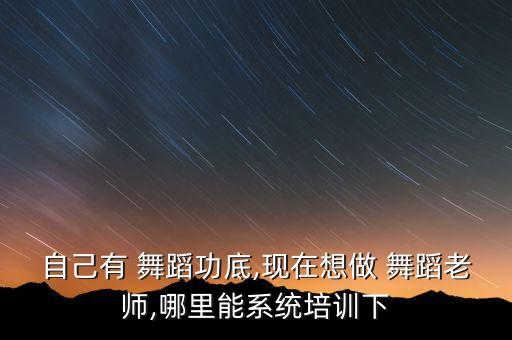 自己有 舞蹈功底,现在想做 舞蹈老师,哪里能系统培训下