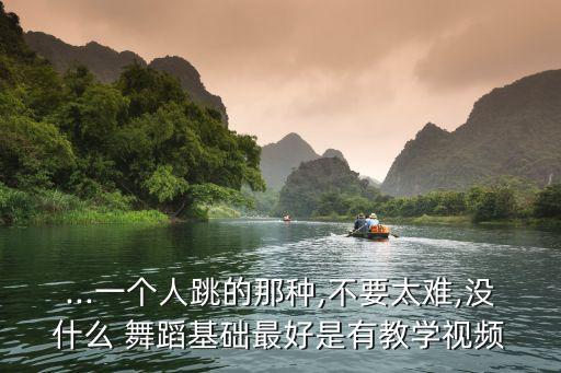 ...一个人跳的那种,不要太难,没什么 舞蹈基础最好是有教学视频
