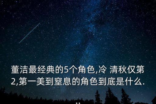 董洁最经典的5个角色,冷 清秋仅第2,第一美到窒息的角色到底是什么...