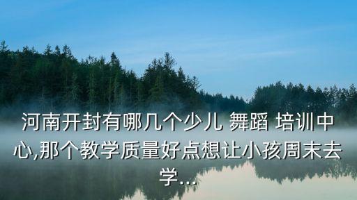 河南开封有哪几个少儿 舞蹈 培训中心,那个教学质量好点想让小孩周末去学...