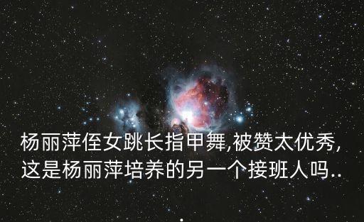 杨丽萍侄女跳长指甲舞,被赞太优秀,这是杨丽萍培养的另一个接班人吗...