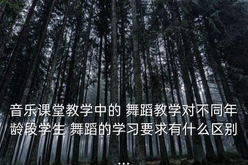 音乐课堂教学中的 舞蹈教学对不同年龄段学生 舞蹈的学习要求有什么区别...
