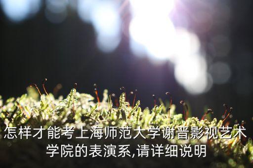 怎样才能考上海师范大学谢晋影视艺术学院的表演系,请详细说明