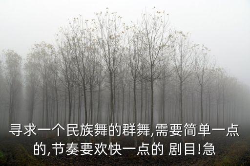寻求一个民族舞的群舞,需要简单一点的,节奏要欢快一点的 剧目!急