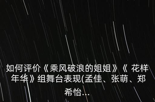 如何评价《乘风破浪的姐姐》《 花样 年华》组舞台表现(孟佳、张萌、郑希怡...