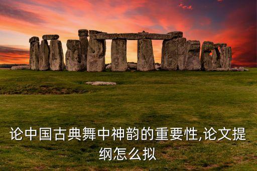 论中国古典舞中神韵的重要性,论文提纲怎么拟
