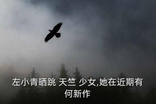 左小青晒跳 天竺 少女,她在近期有何新作