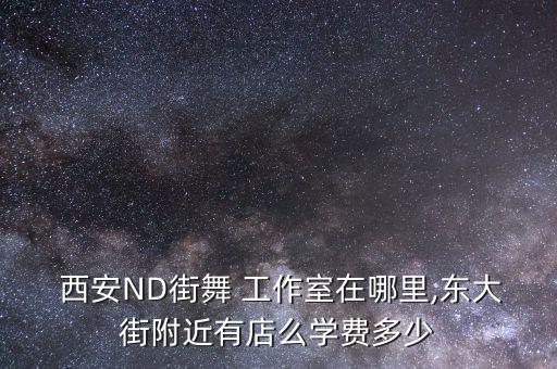  西安ND街舞 工作室在哪里,东大街附近有店么学费多少