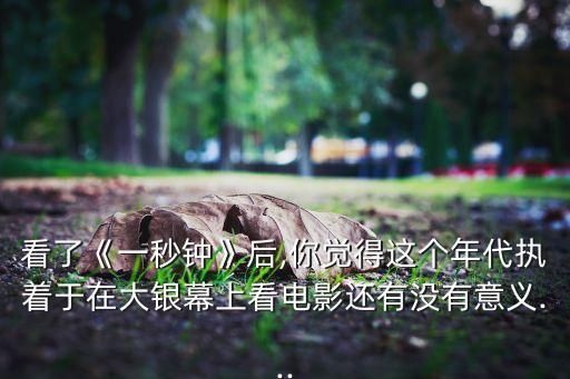 看了《一秒钟》后,你觉得这个年代执着于在大银幕上看电影还有没有意义...