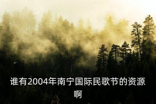 谁有2004年南宁国际民歌节的资源啊