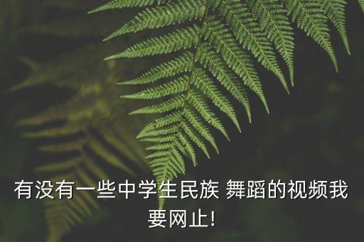 有没有一些中学生民族 舞蹈的视频我要网止!
