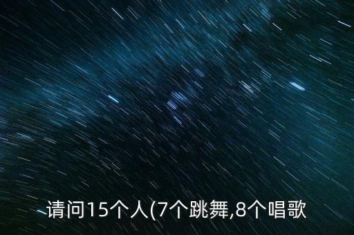 请问15个人(7个跳舞,8个唱歌