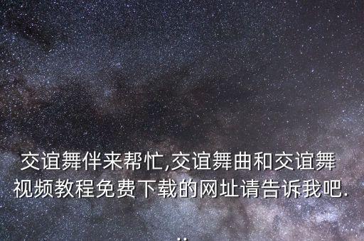 交谊舞伴来帮忙,交谊舞曲和交谊舞 视频教程免费下载的网址请告诉我吧...