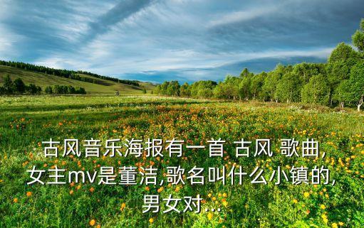  古风音乐海报有一首 古风 歌曲,女主mv是董洁,歌名叫什么小镇的,男女对...